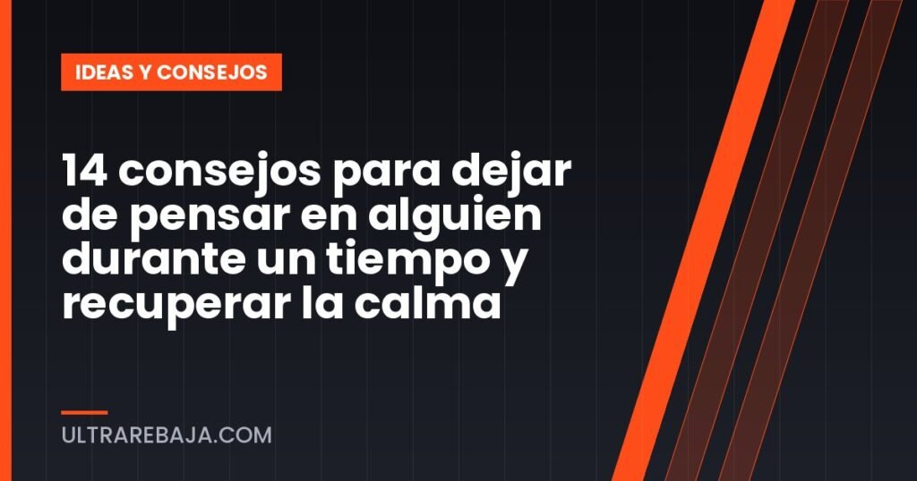 14 consejos para dejar de pensar en alguien durante un tiempo y recuperar la calma