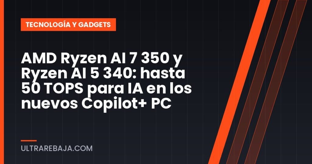 AMD Ryzen AI 7 350 y Ryzen AI 5 340: hasta 50 TOPS para IA en los nuevos Copilot+ PC