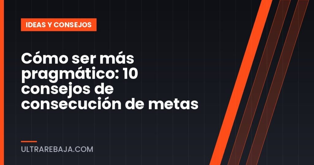 Cómo ser más pragmático: 10 consejos de consecución de metas