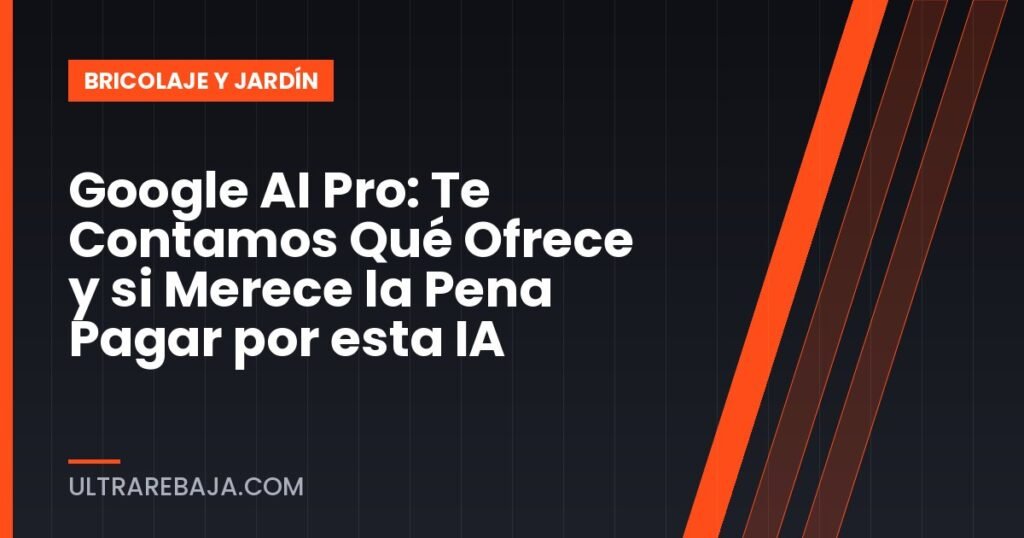 Google AI Pro: Te Contamos Qué Ofrece y si Merece la Pena Pagar por esta IA