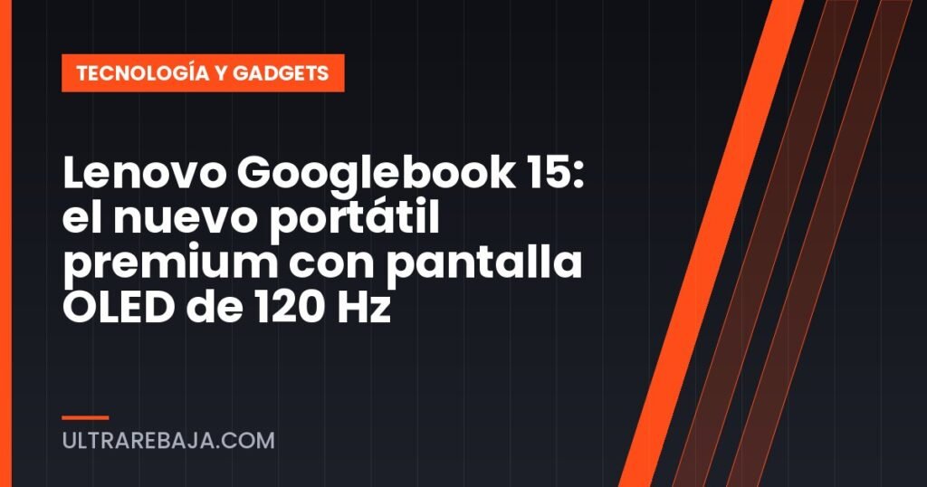 Lenovo Googlebook 15: el nuevo portátil premium con pantalla OLED de 120 Hz