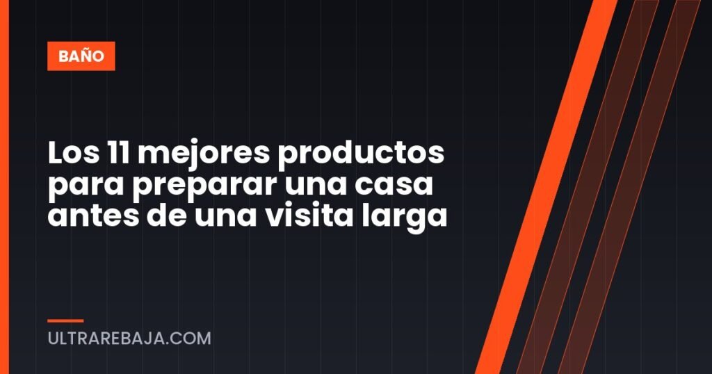 Los 11 mejores productos para preparar una casa antes de una visita larga