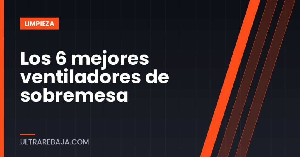 Los 6 mejores ventiladores de sobremesa