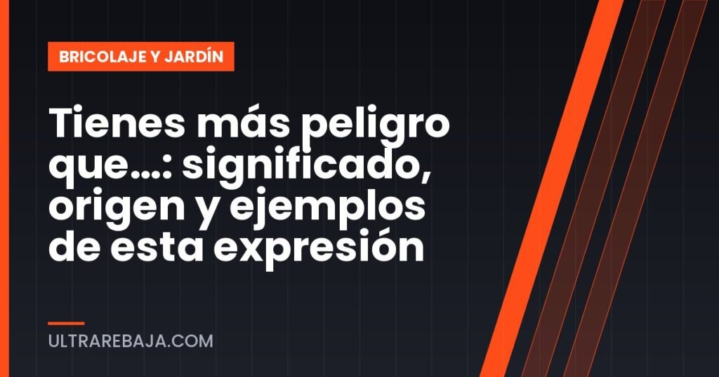 Tienes más peligro que…: significado, origen y ejemplos de esta expresión
